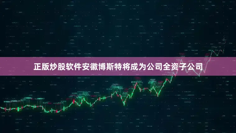 正版炒股软件安徽博斯特将成为公司全资子公司