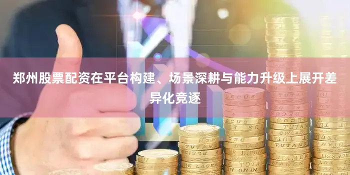郑州股票配资在平台构建、场景深耕与能力升级上展开差异化竞逐