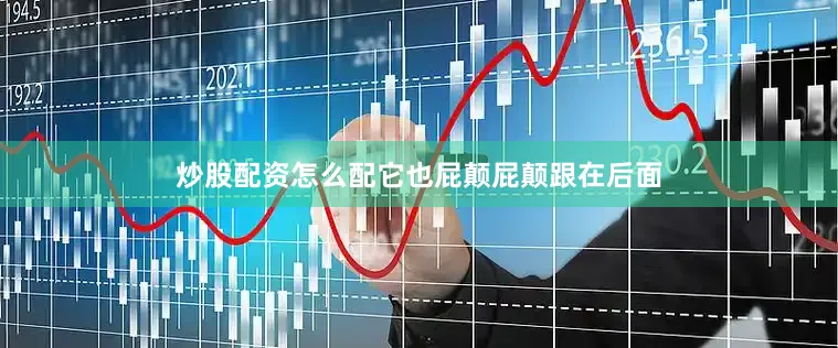 炒股配资怎么配它也屁颠屁颠跟在后面
