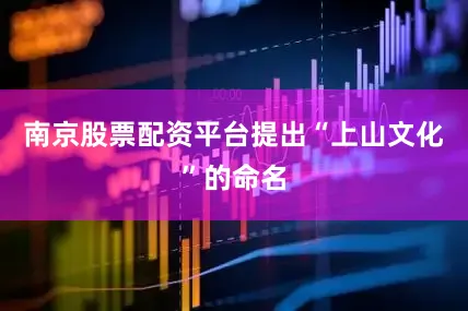 南京股票配资平台提出“上山文化”的命名