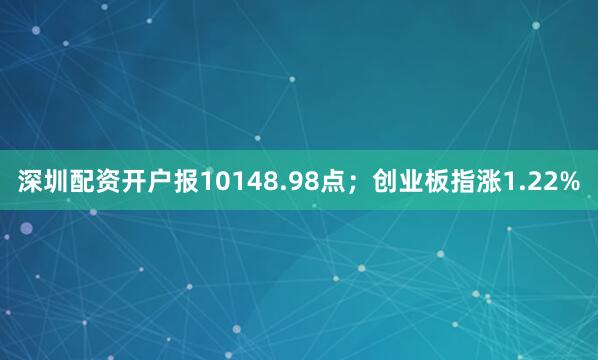 深圳配资开户报10148.98点；创业板指涨1.22%