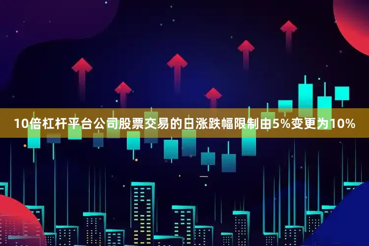 10倍杠杆平台公司股票交易的日涨跌幅限制由5%变更为10%