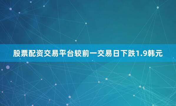 股票配资交易平台较前一交易日下跌1.9韩元