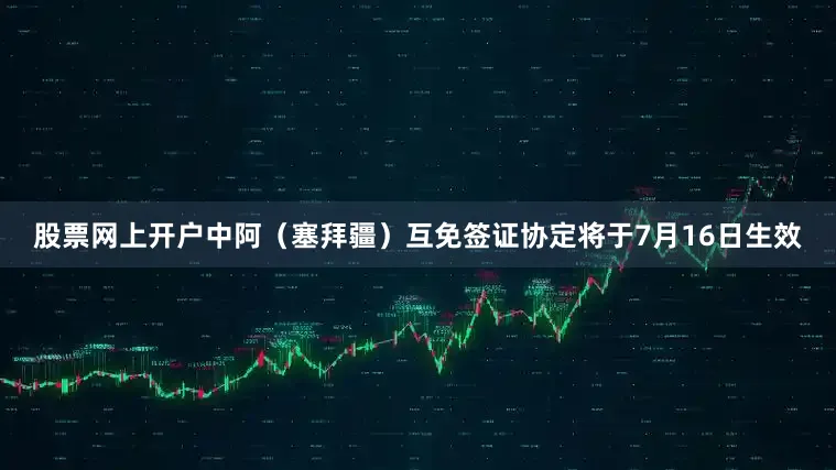 股票网上开户中阿（塞拜疆）互免签证协定将于7月16日生效