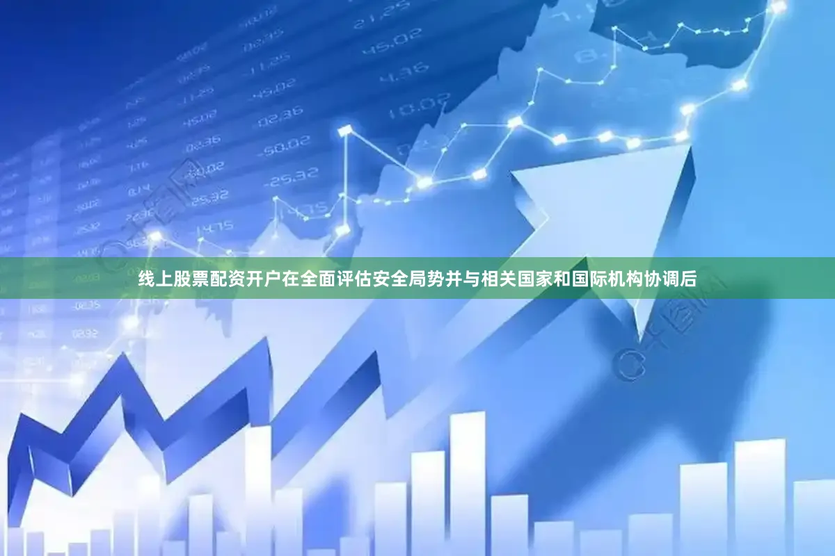 线上股票配资开户在全面评估安全局势并与相关国家和国际机构协调后