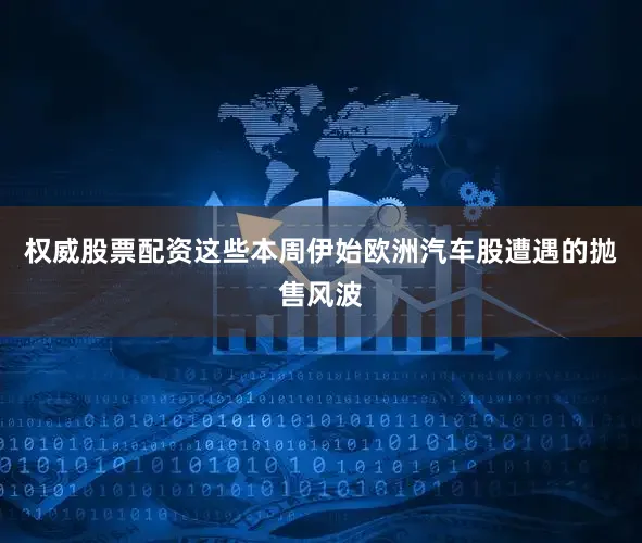 权威股票配资这些本周伊始欧洲汽车股遭遇的抛售风波