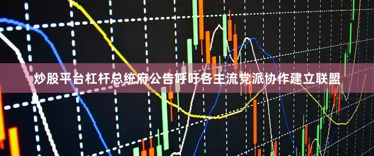 炒股平台杠杆总统府公告呼吁各主流党派协作建立联盟