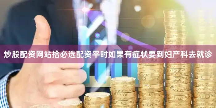 炒股配资网站拾必选配资平时如果有症状要到妇产科去就诊