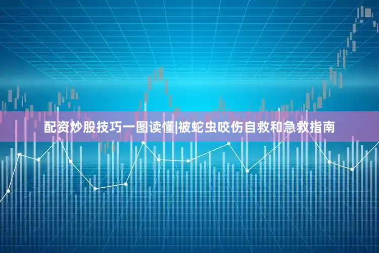 配资炒股技巧一图读懂|被蛇虫咬伤自救和急救指南