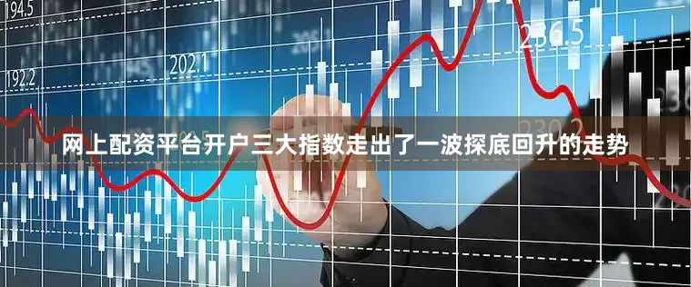 网上配资平台开户三大指数走出了一波探底回升的走势