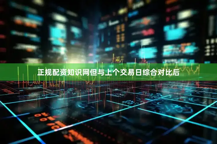 正规配资知识网但与上个交易日综合对比后