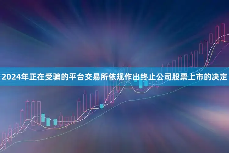 2024年正在受骗的平台交易所依规作出终止公司股票上市的决定