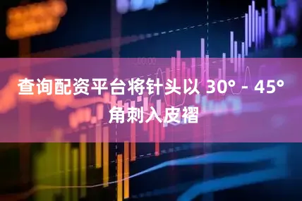 查询配资平台将针头以 30° - 45° 角刺入皮褶