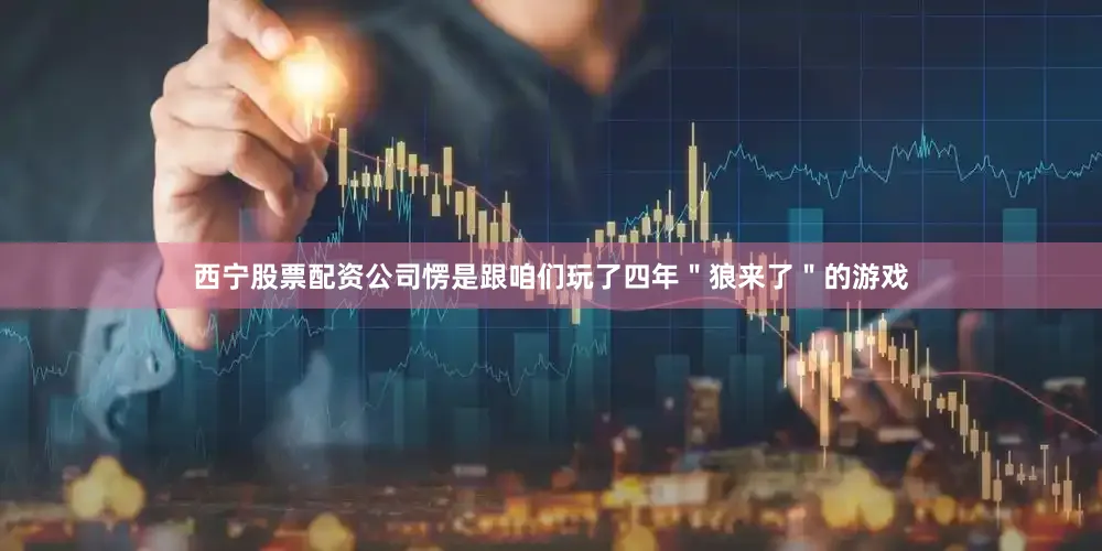 西宁股票配资公司愣是跟咱们玩了四年＂狼来了＂的游戏