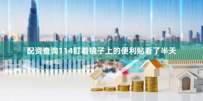 配资查询114盯着镜子上的便利贴看了半天
