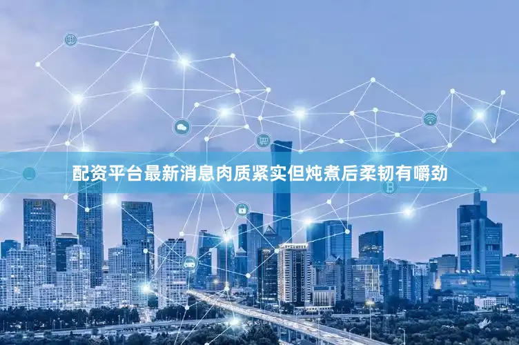 配资平台最新消息肉质紧实但炖煮后柔韧有嚼劲