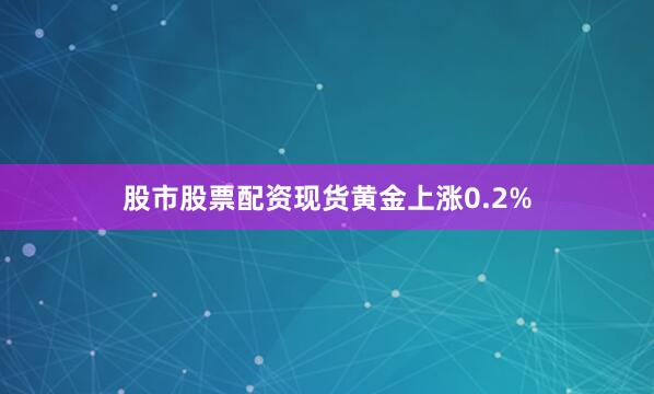 股市股票配资现货黄金上涨0.2%