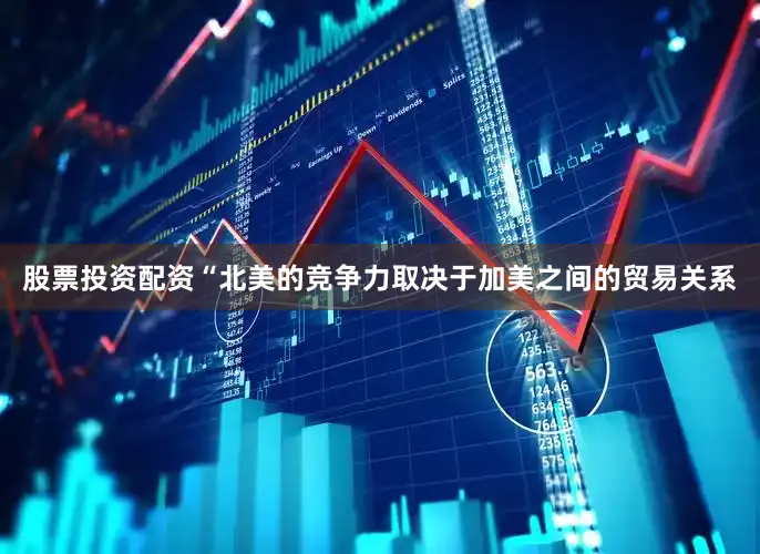 股票投资配资　　“北美的竞争力取决于加美之间的贸易关系