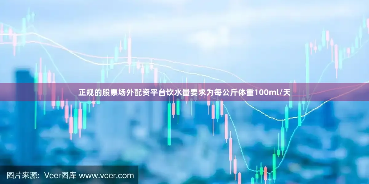 正规的股票场外配资平台饮水量要求为每公斤体重100ml/天
