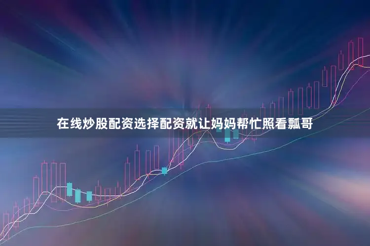 在线炒股配资选择配资就让妈妈帮忙照看瓢哥