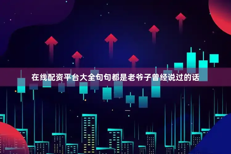 在线配资平台大全句句都是老爷子曾经说过的话