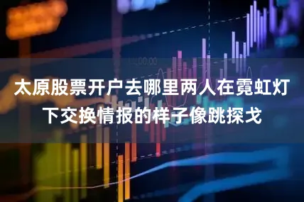 太原股票开户去哪里两人在霓虹灯下交换情报的样子像跳探戈