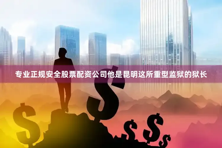 专业正规安全股票配资公司他是昆明这所重型监狱的狱长