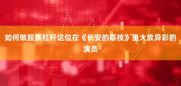 如何做股票杠杆这位在《长安的荔枝》里大放异彩的演员