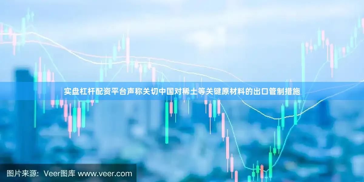 实盘杠杆配资平台声称关切中国对稀土等关键原材料的出口管制措施