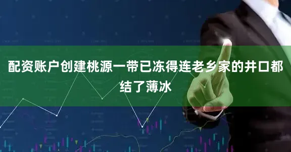 配资账户创建桃源一带已冻得连老乡家的井口都结了薄冰