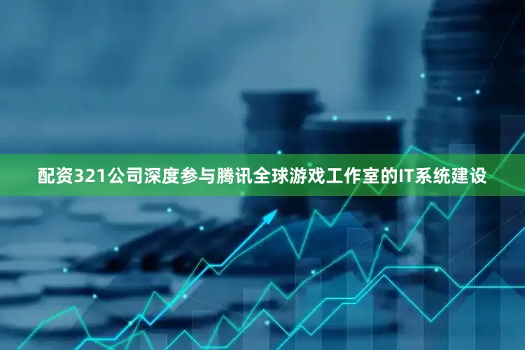 配资321公司深度参与腾讯全球游戏工作室的IT系统建设