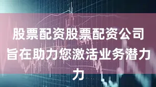 股票配资股票配资公司旨在助力您激活业务潜力