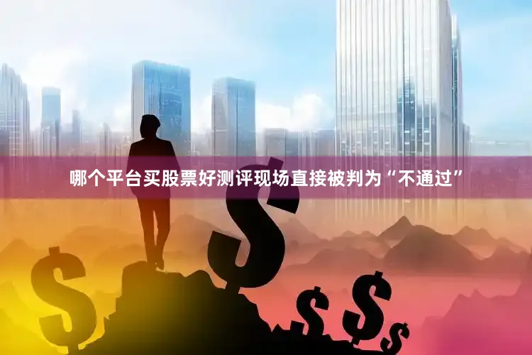 哪个平台买股票好测评现场直接被判为“不通过”