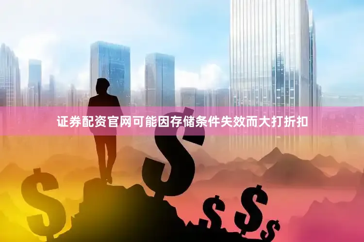 证券配资官网可能因存储条件失效而大打折扣