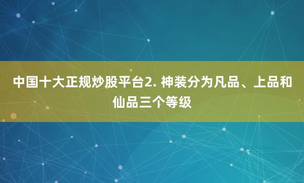 中国十大正规炒股平台2. 神装分为凡品、上品和仙品三个等级