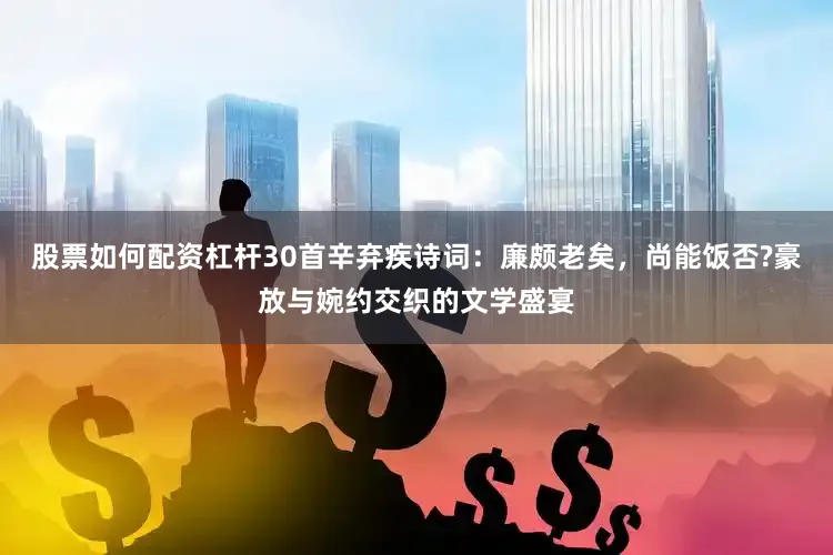 股票如何配资杠杆30首辛弃疾诗词：廉颇老矣，尚能饭否?豪放与婉约交织的文学盛宴