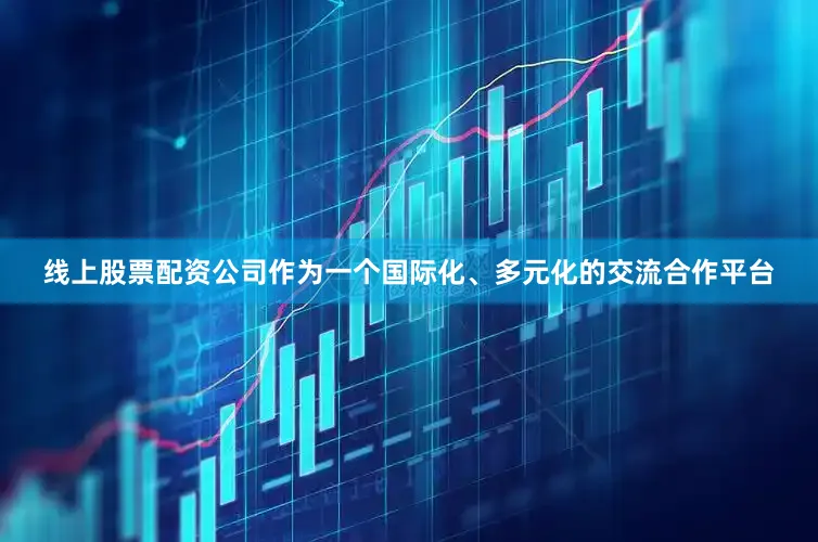 线上股票配资公司作为一个国际化、多元化的交流合作平台