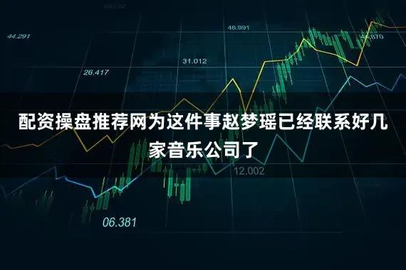 配资操盘推荐网为这件事赵梦瑶已经联系好几家音乐公司了