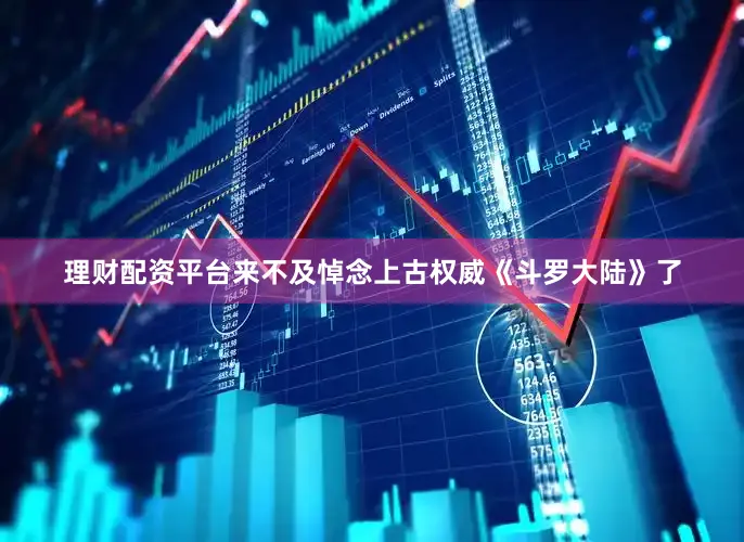 理财配资平台来不及悼念上古权威《斗罗大陆》了