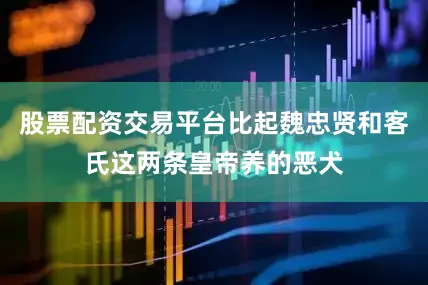 股票配资交易平台比起魏忠贤和客氏这两条皇帝养的恶犬