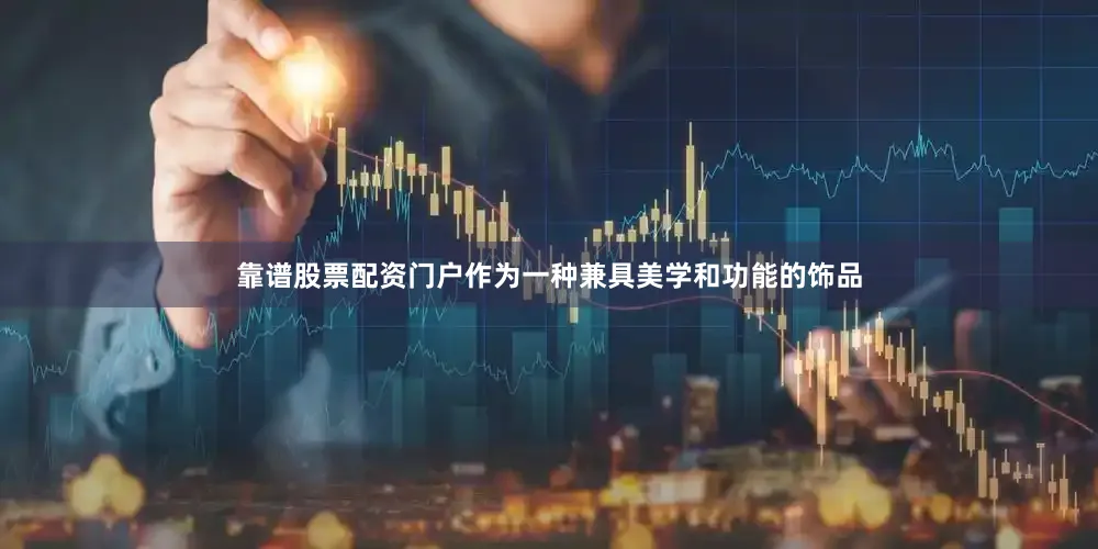 靠谱股票配资门户作为一种兼具美学和功能的饰品