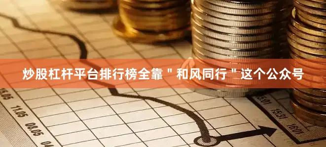 炒股杠杆平台排行榜全靠＂和风同行＂这个公众号