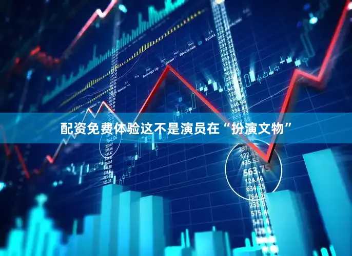 配资免费体验这不是演员在“扮演文物”