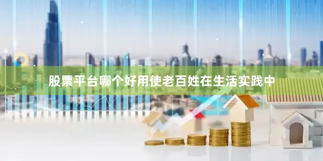 股票平台哪个好用使老百姓在生活实践中