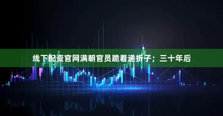 线下配资官网满朝官员跪着递折子；三十年后