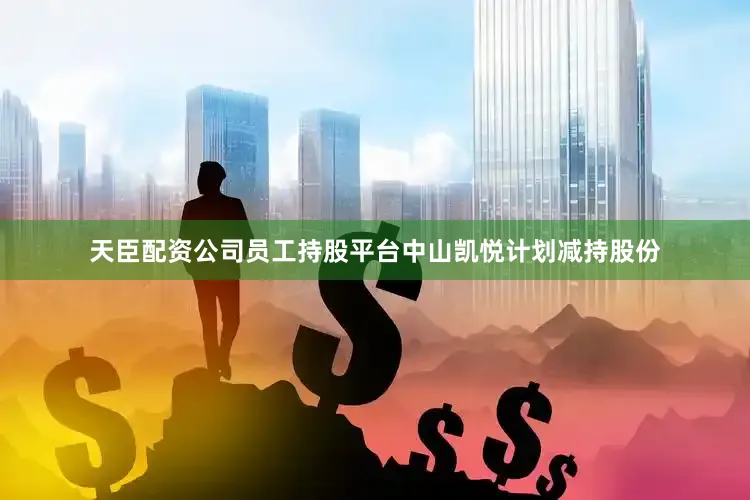天臣配资公司员工持股平台中山凯悦计划减持股份