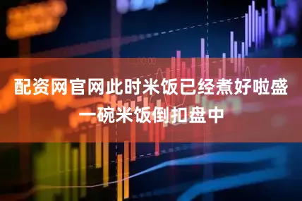 配资网官网此时米饭已经煮好啦盛一碗米饭倒扣盘中