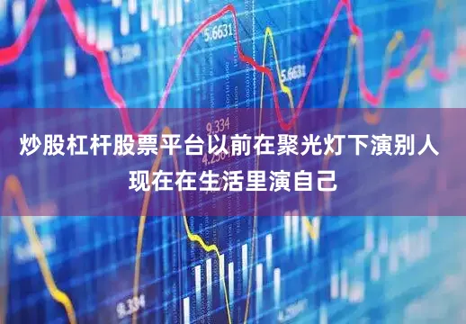 炒股杠杆股票平台以前在聚光灯下演别人 现在在生活里演自己