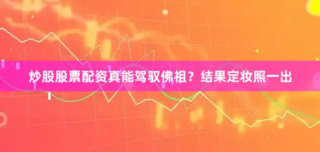 炒股股票配资真能驾驭佛祖？结果定妆照一出