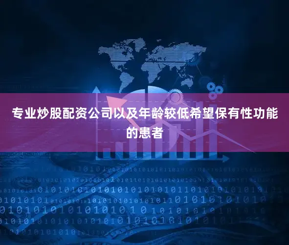 专业炒股配资公司以及年龄较低希望保有性功能的患者